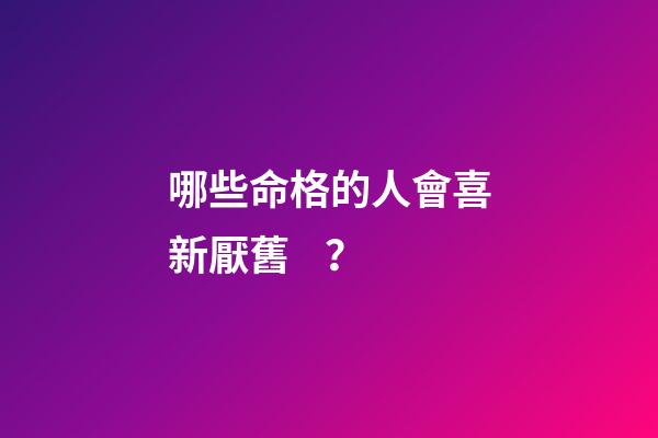 哪些命格的人會喜新厭舊？